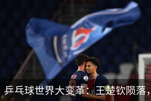 乒乓球世界大变革：王楚钦陨落，最年轻世界第一横空出世！