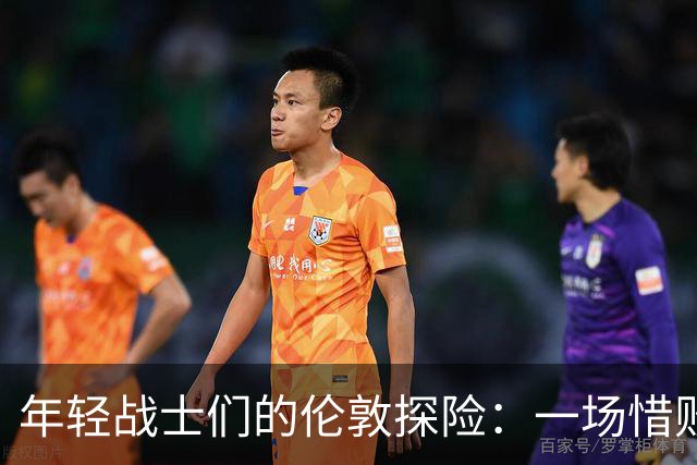 年轻战士们的伦敦探险：一场惜败的热身赛
